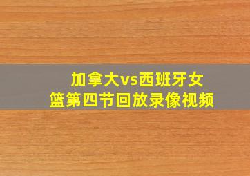 加拿大vs西班牙女篮第四节回放录像视频