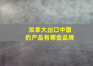 加拿大出口中国的产品有哪些品牌