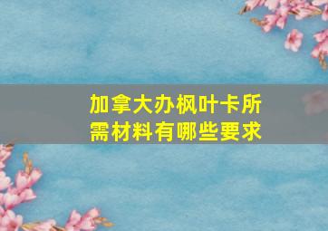 加拿大办枫叶卡所需材料有哪些要求