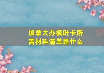 加拿大办枫叶卡所需材料清单是什么