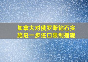 加拿大对俄罗斯钻石实施进一步进口限制措施