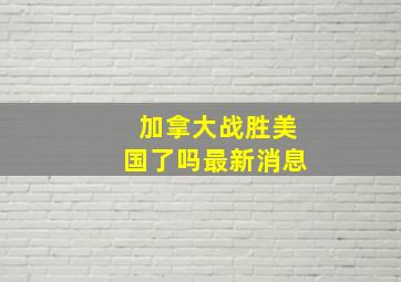 加拿大战胜美国了吗最新消息