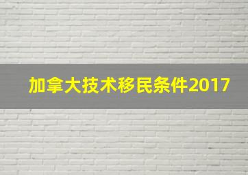 加拿大技术移民条件2017