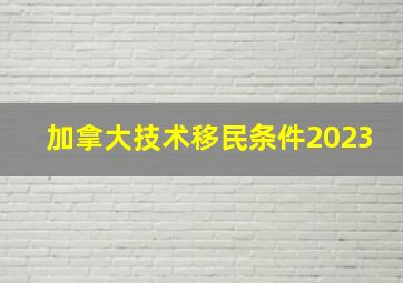 加拿大技术移民条件2023