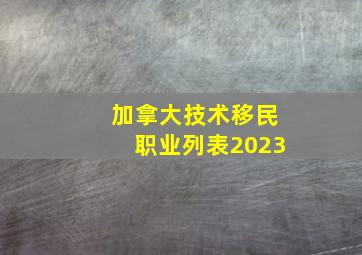 加拿大技术移民职业列表2023