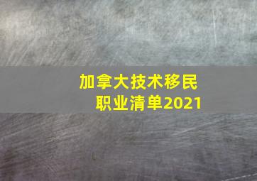 加拿大技术移民职业清单2021