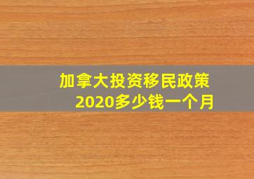 加拿大投资移民政策2020多少钱一个月