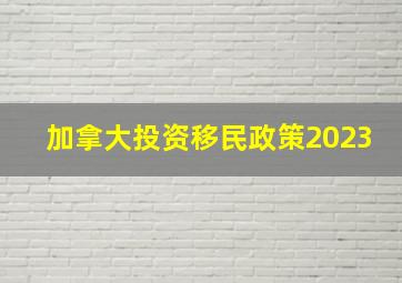 加拿大投资移民政策2023