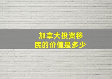 加拿大投资移民的价值是多少