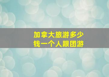 加拿大旅游多少钱一个人跟团游