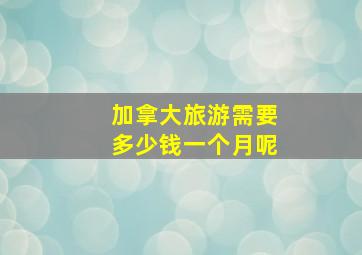 加拿大旅游需要多少钱一个月呢