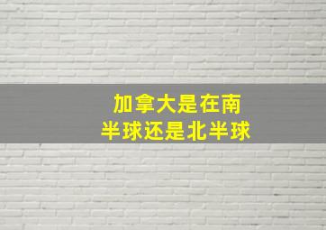 加拿大是在南半球还是北半球