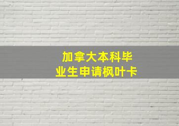 加拿大本科毕业生申请枫叶卡