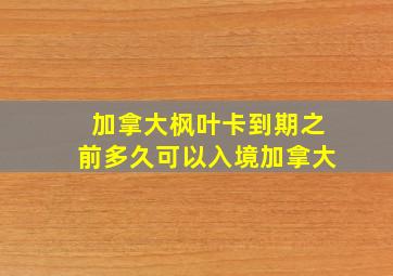 加拿大枫叶卡到期之前多久可以入境加拿大