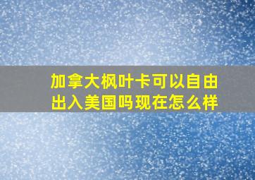 加拿大枫叶卡可以自由出入美国吗现在怎么样