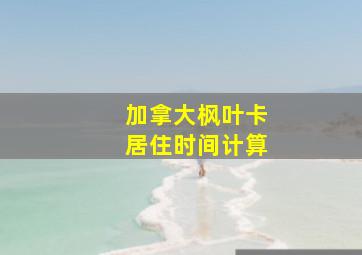 加拿大枫叶卡居住时间计算