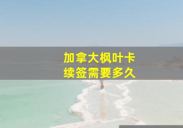 加拿大枫叶卡续签需要多久