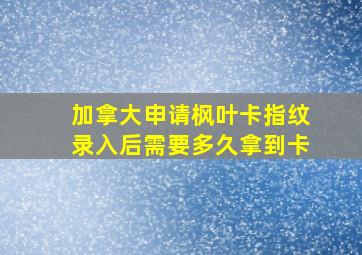 加拿大申请枫叶卡指纹录入后需要多久拿到卡