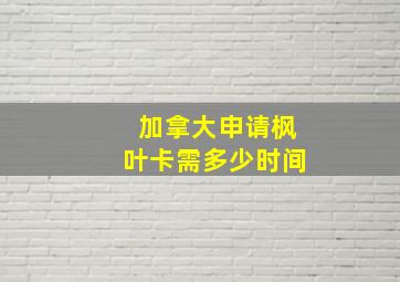 加拿大申请枫叶卡需多少时间