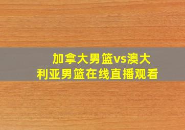 加拿大男篮vs澳大利亚男篮在线直播观看