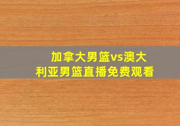 加拿大男篮vs澳大利亚男篮直播免费观看