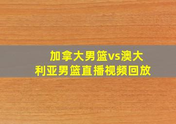 加拿大男篮vs澳大利亚男篮直播视频回放