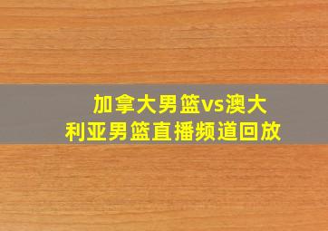 加拿大男篮vs澳大利亚男篮直播频道回放