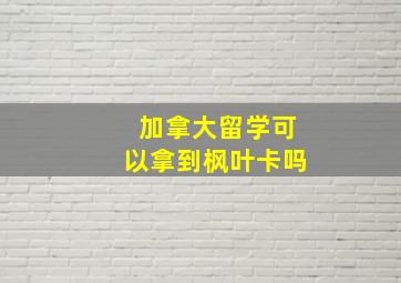 加拿大留学可以拿到枫叶卡吗