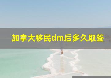 加拿大移民dm后多久取签