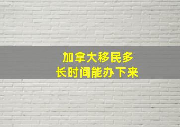 加拿大移民多长时间能办下来