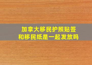 加拿大移民护照贴签和移民纸是一起发放吗