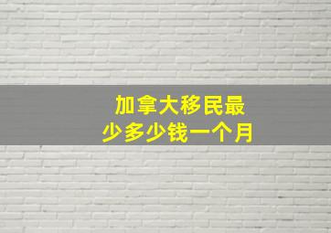 加拿大移民最少多少钱一个月