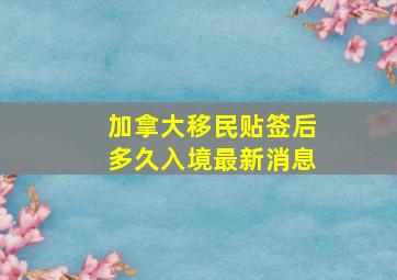 加拿大移民贴签后多久入境最新消息