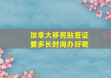 加拿大移民贴签证要多长时间办好呢