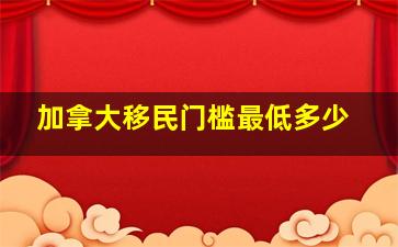 加拿大移民门槛最低多少