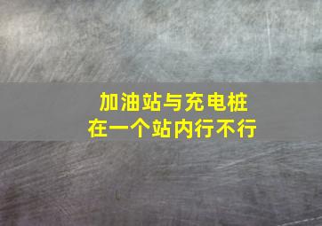 加油站与充电桩在一个站内行不行