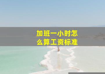 加班一小时怎么算工资标准