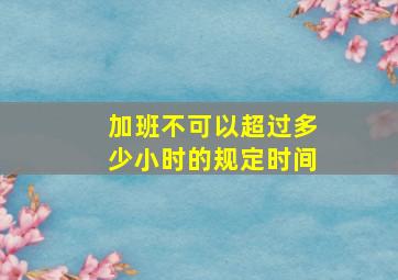 加班不可以超过多少小时的规定时间