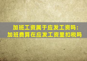 加班工资属于应发工资吗:加班费算在应发工资里扣税吗