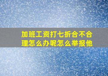 加班工资打七折合不合理怎么办呢怎么举报他