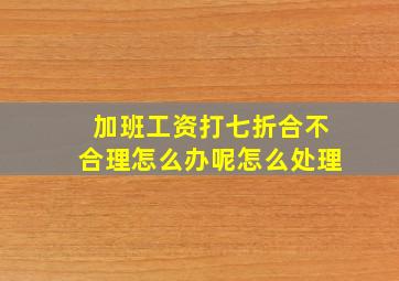 加班工资打七折合不合理怎么办呢怎么处理