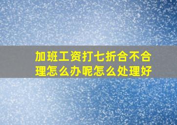 加班工资打七折合不合理怎么办呢怎么处理好