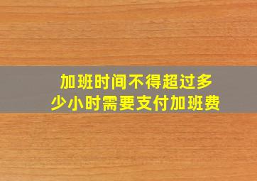 加班时间不得超过多少小时需要支付加班费