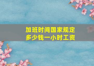 加班时间国家规定多少钱一小时工资