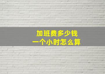 加班费多少钱一个小时怎么算