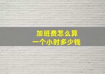 加班费怎么算一个小时多少钱