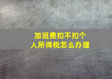 加班费扣不扣个人所得税怎么办理