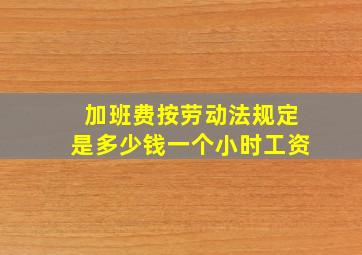 加班费按劳动法规定是多少钱一个小时工资