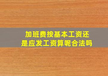 加班费按基本工资还是应发工资算呢合法吗