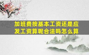 加班费按基本工资还是应发工资算呢合法吗怎么算